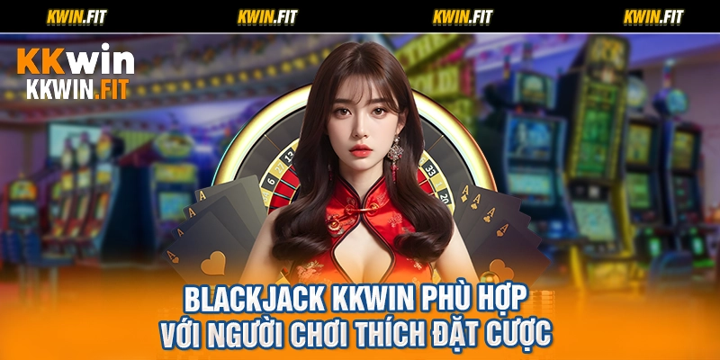 Blackjack KKWIN phù hợp với người chơi thích đặt cược