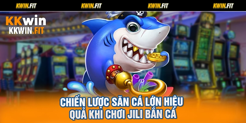 Chiến lược săn cá lớn hiệu quả khi chơi jili bắn cá